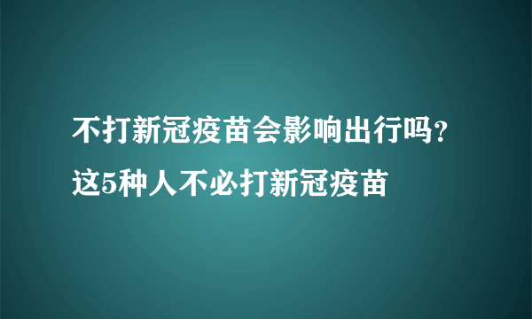 不打新冠疫苗会影响出行吗？这5种人不必打新冠疫苗