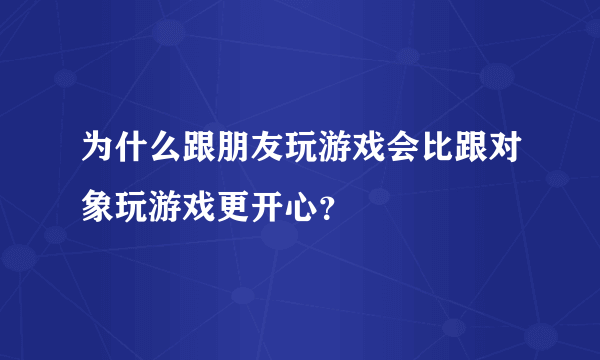 为什么跟朋友玩游戏会比跟对象玩游戏更开心？