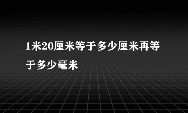 1米20厘米等于多少厘米再等于多少毫米