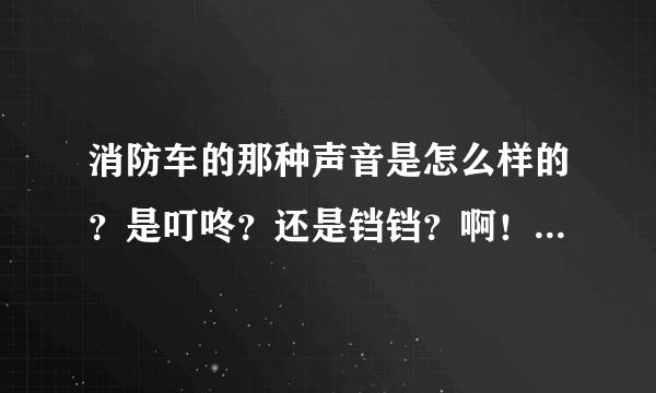 消防车的那种声音是怎么样的？是叮咚？还是铛铛？啊！我都要头脑爆炸了！