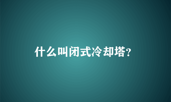 什么叫闭式冷却塔？