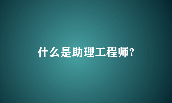 什么是助理工程师?