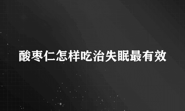 酸枣仁怎样吃治失眠最有效