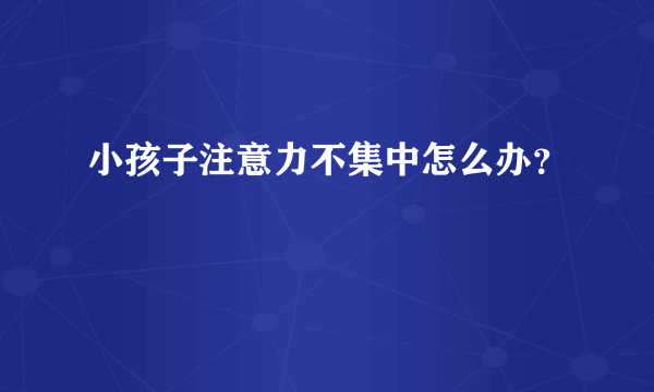 小孩子注意力不集中怎么办？