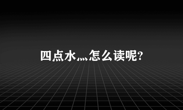 四点水灬怎么读呢?