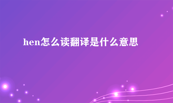 hen怎么读翻译是什么意思