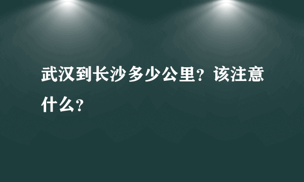 武汉到长沙多少公里？该注意什么？