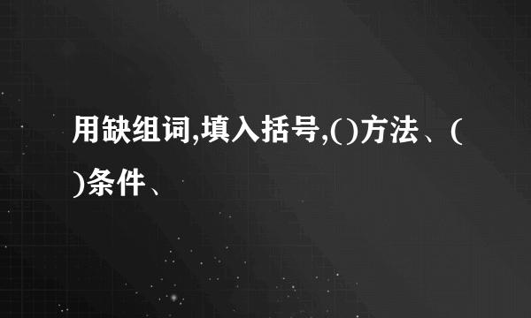 用缺组词,填入括号,()方法、()条件、