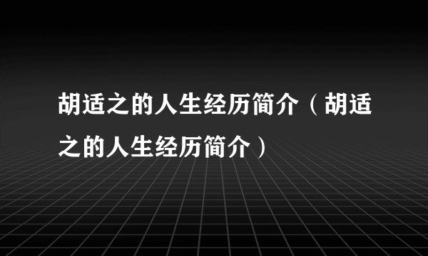 胡适之的人生经历简介（胡适之的人生经历简介）