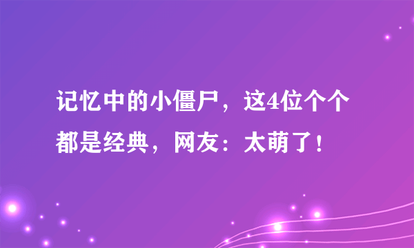 记忆中的小僵尸，这4位个个都是经典，网友：太萌了！