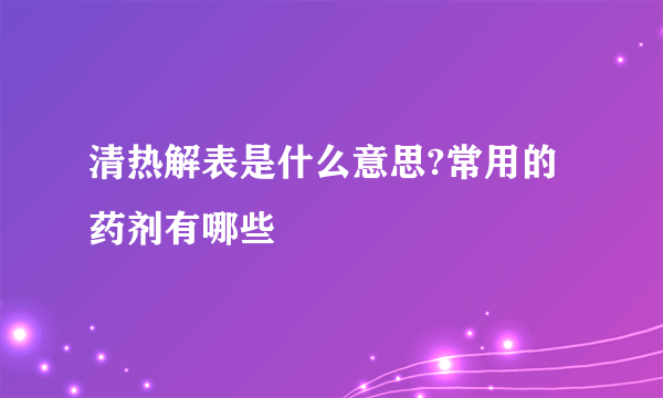 清热解表是什么意思?常用的药剂有哪些