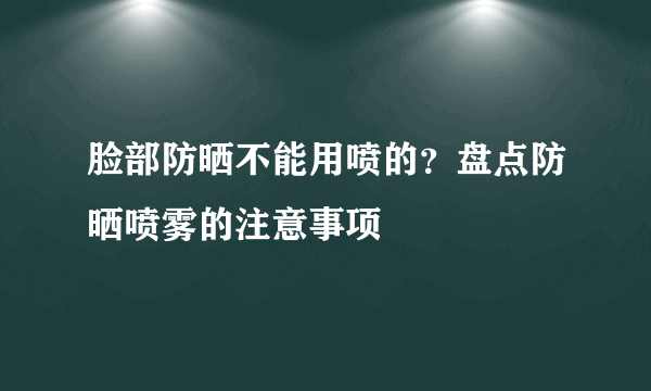 脸部防晒不能用喷的？盘点防晒喷雾的注意事项