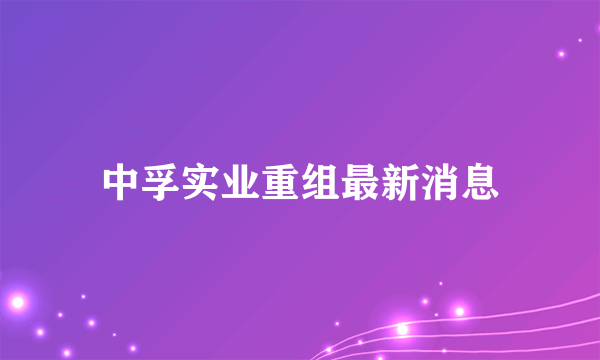 中孚实业重组最新消息