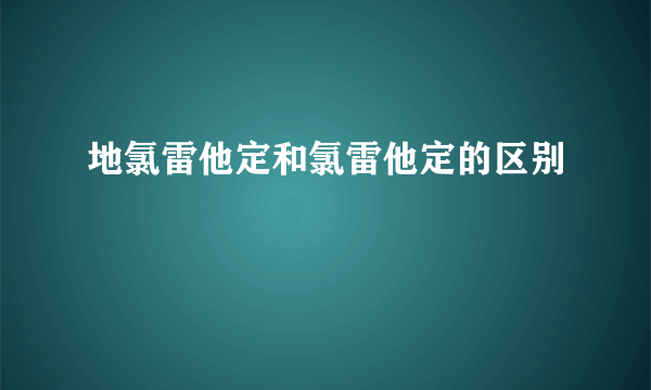 地氯雷他定和氯雷他定的区别