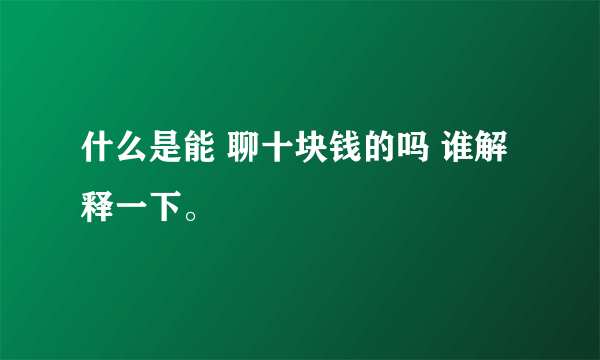 什么是能 聊十块钱的吗 谁解释一下。