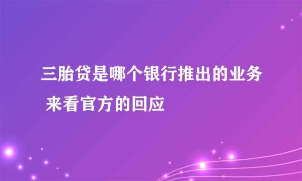 三胎贷是哪个银行推出的业务 来看官方的回应