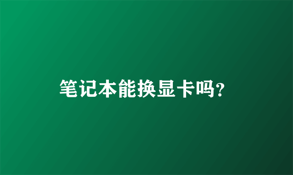 笔记本能换显卡吗？