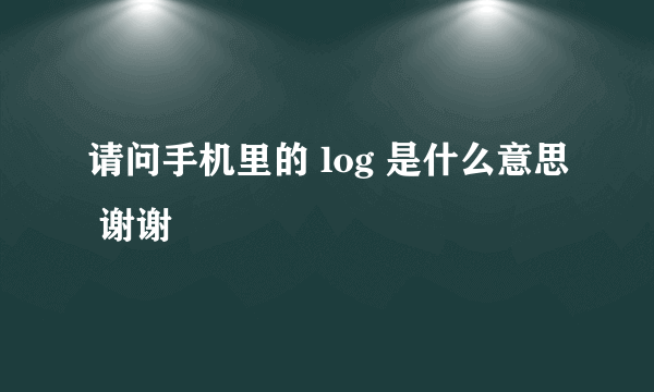 请问手机里的 log 是什么意思 谢谢