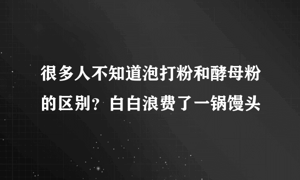 很多人不知道泡打粉和酵母粉的区别？白白浪费了一锅馒头