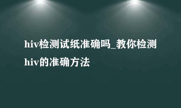 hiv检测试纸准确吗_教你检测hiv的准确方法