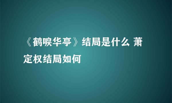 《鹤唳华亭》结局是什么 萧定权结局如何