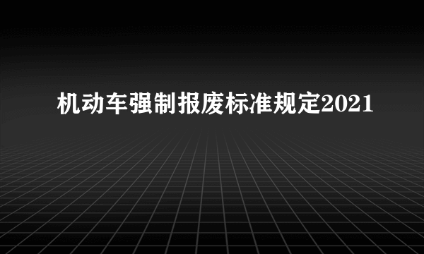 机动车强制报废标准规定2021