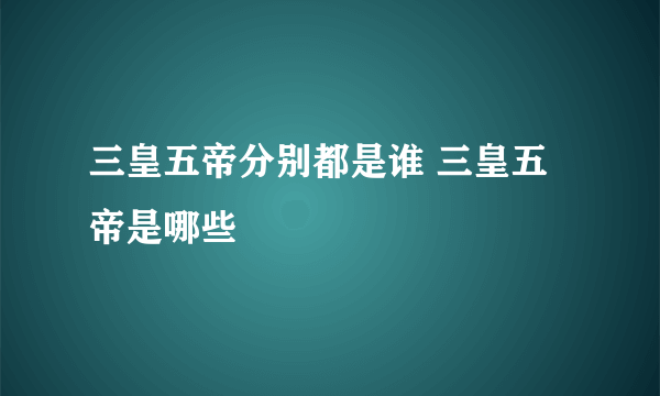 三皇五帝分别都是谁 三皇五帝是哪些