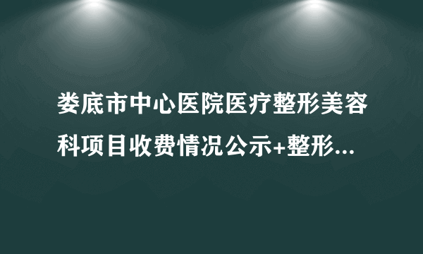 娄底市中心医院医疗整形美容科项目收费情况公示+整形医师介绍