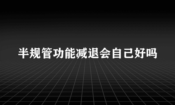 半规管功能减退会自己好吗