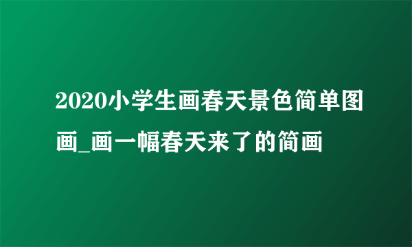 2020小学生画春天景色简单图画_画一幅春天来了的简画