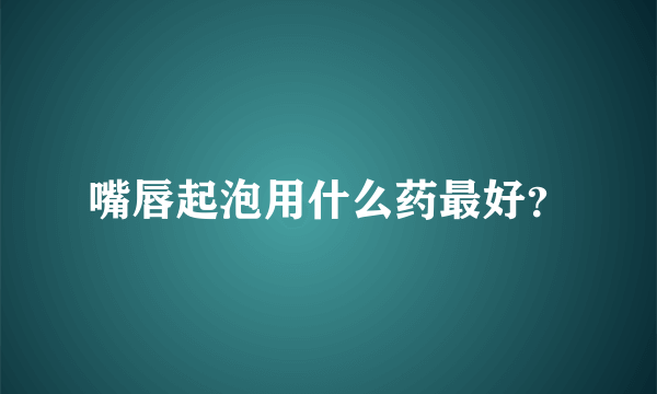 嘴唇起泡用什么药最好？