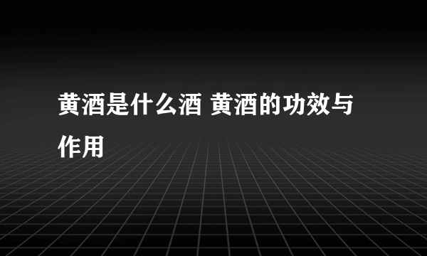 黄酒是什么酒 黄酒的功效与作用