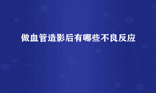 做血管造影后有哪些不良反应