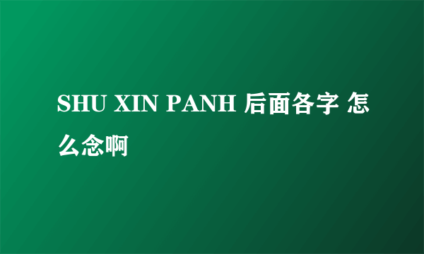 SHU XIN PANH 后面各字 怎么念啊