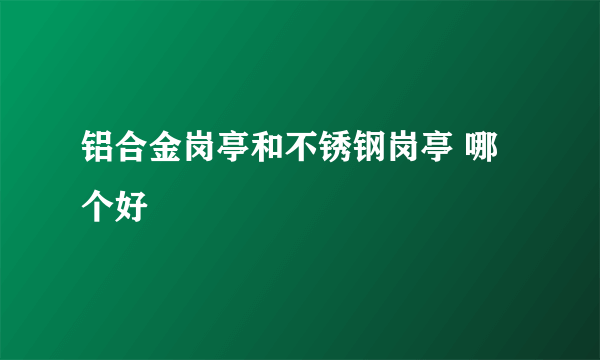 铝合金岗亭和不锈钢岗亭 哪个好