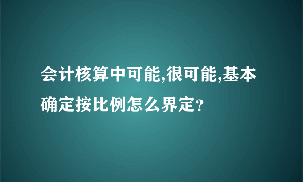 会计核算中可能,很可能,基本确定按比例怎么界定？