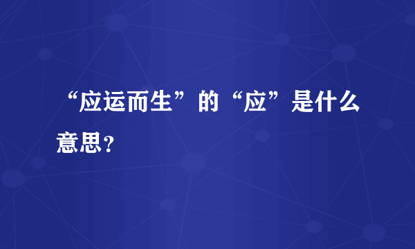 “应运而生”的“应”是什么意思？