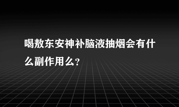 喝敖东安神补脑液抽烟会有什么副作用么？