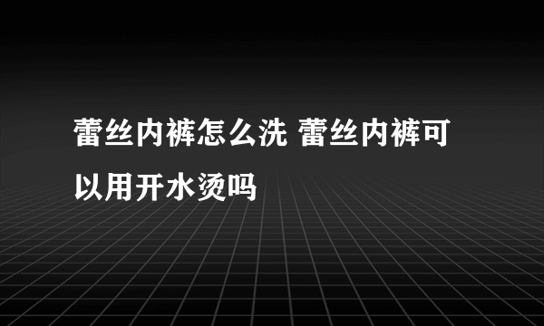 蕾丝内裤怎么洗 蕾丝内裤可以用开水烫吗