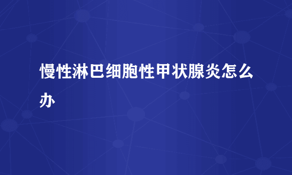 慢性淋巴细胞性甲状腺炎怎么办