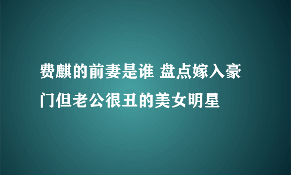 费麒的前妻是谁 盘点嫁入豪门但老公很丑的美女明星