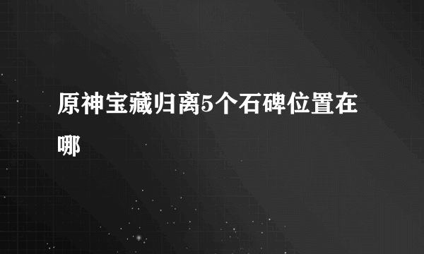 原神宝藏归离5个石碑位置在哪