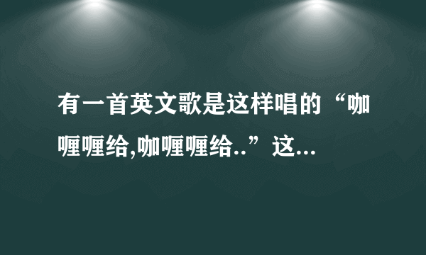 有一首英文歌是这样唱的“咖喱喱给,咖喱喱给..”这歌叫什么名字?