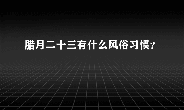 腊月二十三有什么风俗习惯？