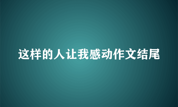 这样的人让我感动作文结尾