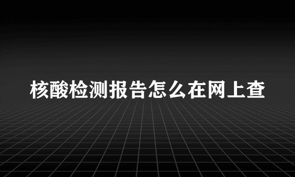 核酸检测报告怎么在网上查