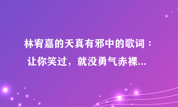 林宥嘉的天真有邪中的歌词∶ 让你笑过，就没勇气赤裸。这句话可以分析其中的内涵么？还是纯粹是凑旋律？