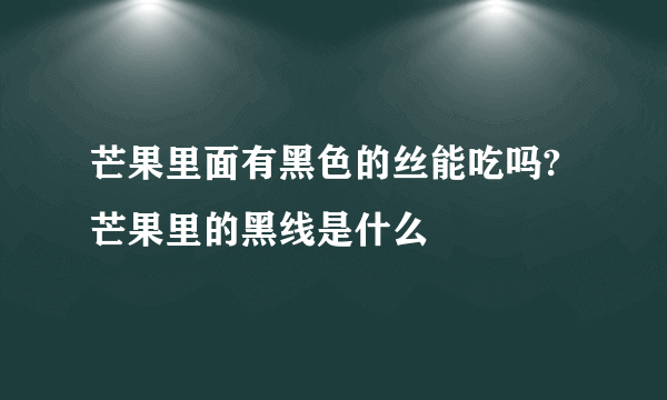 芒果里面有黑色的丝能吃吗?芒果里的黑线是什么