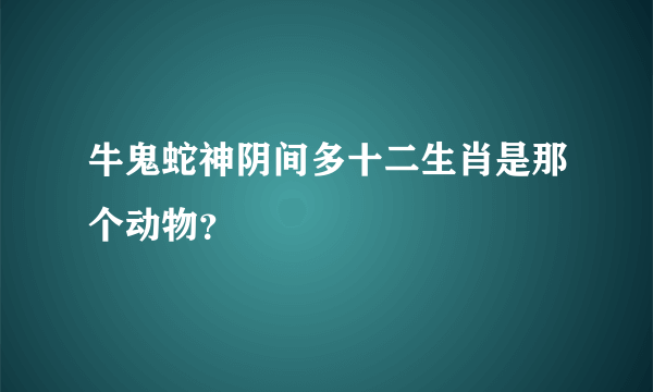 牛鬼蛇神阴间多十二生肖是那个动物？