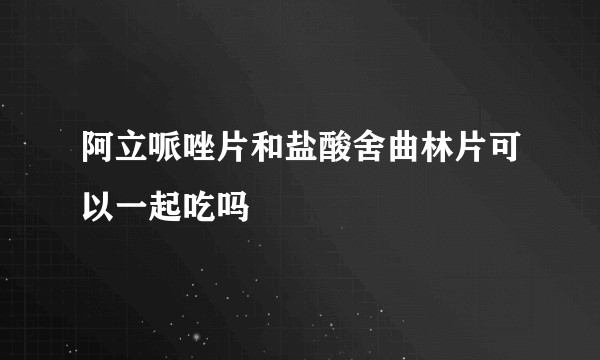 阿立哌唑片和盐酸舍曲林片可以一起吃吗